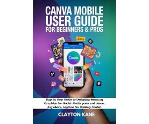 CANVA MOBILE USER GUIDE FOR BEGINNERS & PROS: Step by Step Guide to Designing Stunning Graphics for Social Media Posts and More; Anywhere, Anytime, No Desktop Needed