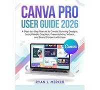 Canva Pro User Guide 2026: A Step-by-Step Manual to Create Stunning Designs, Social Media Graphics, Presentations, Videos, and Brand Content with Ease