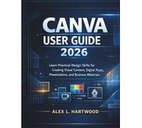 Canva User Guide 2026: Learn Practical Design Skills for Creating Visual Content, Digital Posts, Presentations, and Business Materials