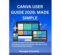 Canva User Guide 2026: Made Simple: A CLEAR AND PRACTICAL STEP-BY-STEP GUIDE TO MASTERING CANVA ON WINDOWS, IPAD AND IPHONE FOR BEGINNERS AND SENIORS