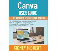 Canva user guide for absolute beginners and seniors: A Comprehensive, Step-by-Step Roadmap to Unlocking Visual Storytelling and Producing Flawless Designs for Social Media, Print, and the Web.