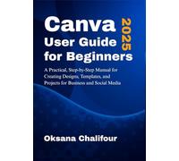 Canva User Guide for Beginners 2025: A Practical, Step-by-Step Manual for Creating Designs, Templates, and Projects for Business and Social Media