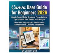 Canva User Guide for Beginners 2026: Create Social Media Graphics, Presentations, Flyers, Brand Kits, Videos, and Designs - Complete Stepby-Step Handbook for Entrepreneurs, Creators, and Seniors