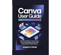CANVA USER GUIDE FOR BEGINNERS AND SENIORS: 2025 Pro Handbook on How to Create Eye-Catching Designs the Easy Way Using a Graphic Design Platform