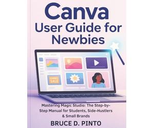 Canva User Guide for Newbies: Mastering Magic Studio: The Step-by-Step Manual for Students, Side-Hustlers & Small Brands (Hands-On User Guides)