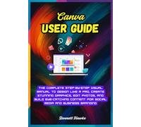 CANVA USER GUIDE: The Complete Step-by-Step Visual Manual to Design Like a Pro, Create Stunning Graphics, Edit Photos, and Build Eye-Catching Content for Social Media and Business Branding