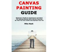 Canvas Painting Guide: Beginner’s Guide to Techniques and Ideas For Getting Started With Canvas Painting So That You Can Create and Express Your Art