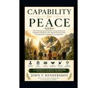 CAPABILITY FOR PEACE: How Flourishing Individuals, Strong Institutions, Capable Civilizations, and a More Capable Humanity Can Build the Conditions for Lasting Peace (CAPABILITY SCIENCE™)