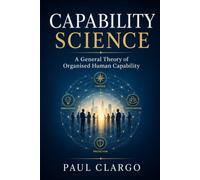 CAPABILITY SCIENCE: A General Theory of Organised Human Capability (The Organised Human Capability Series)