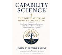 CAPABILITY SCIENCE™: The Foundations of Human Flourishing: How People, Organizations, Institutions, and Civilizations Discover, Develop, and Steward Human Capability