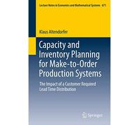 Capacity and Inventory Planning for Make-to-Order Production Systems: The Impact of a Customer Required Lead Time Distribution: 671 (Lecture Notes in Economics and Mathematical Systems, 671)