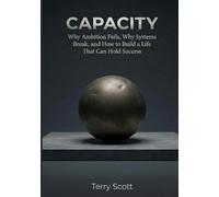CAPACITY: Why Ambition Fails, Why Systems Break, and How to Build a Life That Can Hold Success (By design)