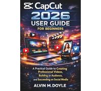 CapCut 2026 User Guide for Beginners: A Practical Guide to Creating Professional Videos, Building an Audience, and Succeeding on Social Media