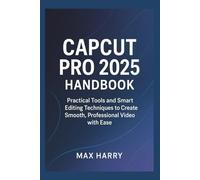 CapCut Pro 2025 Handbook: Practical Tools and Smart Editing Techniques to Create Smooth, Professional Video with Ease