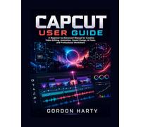CAPCUT USER GUIDE: A Beginner to Advanced Manual for Creative Video Editing, Animation, Sound Design, AI Tools, and Professional Workflows