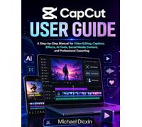 CapCut User Guide: A Step-by-Step Manual for Video Editing, Captions, Effects, AI Tools, Social Media Content, and Professional Exporting