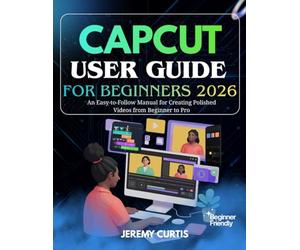 CAPCUT USER GUIDE FOR BEGINNERS 2026: An Easy-to-Follow Manual for Creating Polished Videos from Beginner to Pro