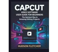 CapCut Video Software User Guide for Beginners: The Quickest Way to Amazing Editing Projects (Edit Like a Pro)