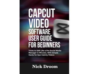 CAPCUT VIDEO SOFTWARE USER GUIDE FOR BEGINNERS: Tricks to Edit Like a Pro Social Media Manager in Minutes, With Simple Hacks for Eye-Catchy Videos
