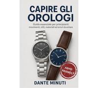Capire gli orologi: Guida pratica ADHD-friendly per principianti: come scegliere, comprare e curare il tuo primo orologio