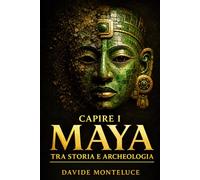Capire i Maya tra storia e archeologia: Guida chiara alla civiltà, al calendario sacro, ai templi e alle scoperte del mondo precolombiano (Capire le Civiltà Antiche)