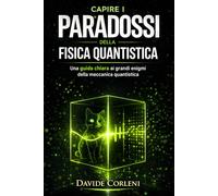 Capire i paradossi della fisica quantistica: Una guida chiara ai grandi enigmi della meccanica quantistica (La Quantistica in Chiaro)
