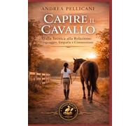Capire il Cavallo: Dalla Tecnica alla Relazione: Linguaggio, Empatia e Connessione (Animali e Connessione)