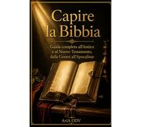 Capire la Bibbia: Guida completa all'Antico e al Nuovo Testamento, dalla Genesi all'Apocalisse