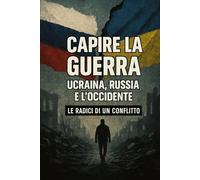 Capire la guerra: Ucraina, Russia e l’Occidente: Le radici storiche e geopolitiche del conflitto dal 2014 a oggi
