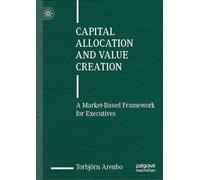 Capital Allocation and Value Creation: A Market-Based Framework for Executives