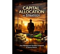 Capital Allocation as Strategy: How Management Decisions Compound or Destroy Returns