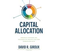 Capital Allocation: Principles, Strategies, and Processes for Creating Long-Term Shareholder Value
