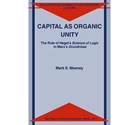 Capital as Organic Unity: The Role of Hegel’s Science of Logic in Marx’s Grundrisse: 9 (Philosophical Studies in Contemporary Culture, 9)