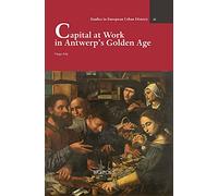 Capital at Work in Antwerp's Golden Age (Studies in European Urban History 1100-1800, 55)