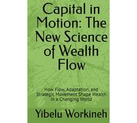 Capital in Motion: The New Science of Wealth Flow: How Flow, Adaptation, and Strategic Movement Shape Wealth in a Changing World