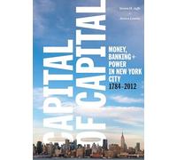 Capital of Capital: Money, Banking, and Power in New York City, 1784-2012 (Columbia Studies in the History of U.S. Capitalism)