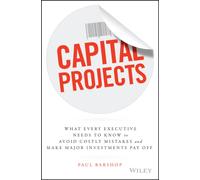 Capital Projects : What Every Executive Needs to Know to Avoid Costly Mistakes and Make Major Investments Pay Off