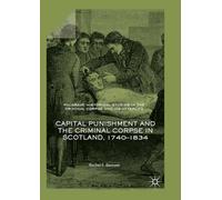 Capital Punishment and the Criminal Corpse in Scotland, 1740-1834 (Palgrave Historical Studies in the Criminal Corpse and its Afterlife)