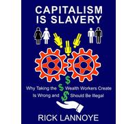 Capitalism Is Slavery: Why Taking the Wealth Workers Create Is Wrong and Should Be Illegal
