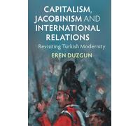 Capitalism, Jacobinism and International Relations: Revisiting Turkish Modernity (LSE International Studies)