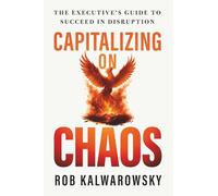 Capitalizing On Chaos: The Executive’s Guide to Succeed in Disruption