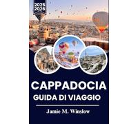 CAPPADOCIA GUIDA DI VIAGGIO 2025-2026: Scopri le meraviglie della Cappadocia: magici voli in mongolfiera, città antiche e tradizioni senza tempo nella regione più incantevole della Turchia