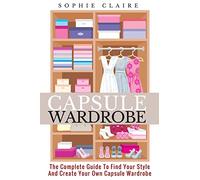 Capsule Wardrobe: The Complete Guide To Find Your Style And Create Your Own Capsule Wardrobe