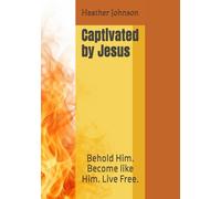 Captivated by Jesus: Behold Him. Become like Him. Live Free.