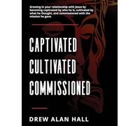 Captivated, Cultivated, Commissioned: Growing in Your Relationship with Jesus by Becoming Captivated by Who He Is, Cultivated by What He Thought, and Commissioned with the Mission He Gave