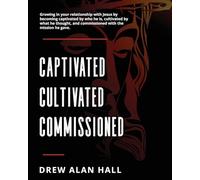 Captivated, Cultivated, Commissioned: Growing in Your Relationship with Jesus by Becoming Captivated by Who He Is, Cultivated by What he Thought, and Commissioned with the Mission He Gave