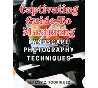 Captivating Guide to Mastering Landscape Photography Techniques: Discover the Art of Breathtaking Landscape Photography: Unleash Your Creativity with Expert Techniques