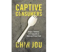 Captive Consumers: Hunger, Violence, and Inequality in American Prison Food (Justice, Power, and Politics)