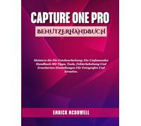CAPTURE ONE PRO BENUTZERHANDBUCH: Meistern Sie die Fotobearbeitung: Ein umfassendes Handbuch mit Tipps, Tools, Fehlerbehebung und erweiterten Einstellungen für Fotografen und Kreative.