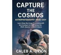 CAPTURE THE COSMOS ASTROPHOTOGRAPHY MADE EASY: Learn Deep Sky Image Processing with Siril, GraXpert & GIMP Perfect for DSLR, Seestar & Dwarf 3 Users